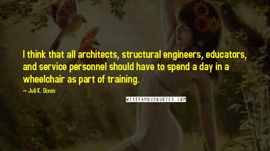 Juli K. Dixon Quotes: I think that all architects, structural engineers, educators, and service personnel should have to spend a day in a wheelchair as part of training.