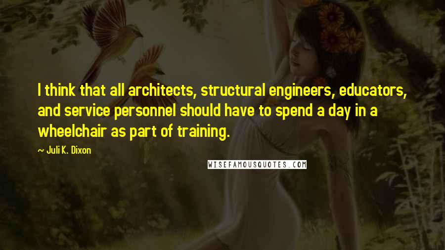 Juli K. Dixon Quotes: I think that all architects, structural engineers, educators, and service personnel should have to spend a day in a wheelchair as part of training.