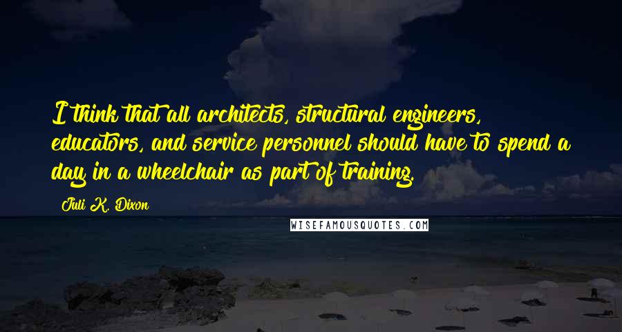 Juli K. Dixon Quotes: I think that all architects, structural engineers, educators, and service personnel should have to spend a day in a wheelchair as part of training.