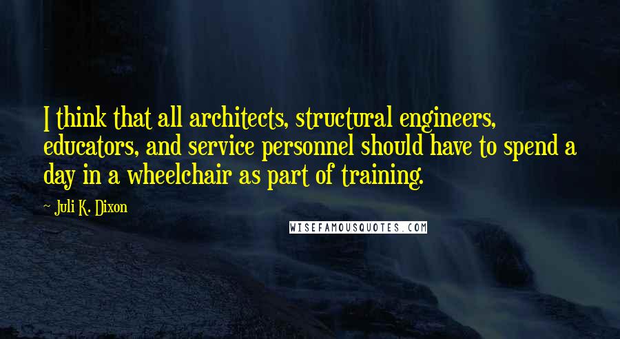Juli K. Dixon Quotes: I think that all architects, structural engineers, educators, and service personnel should have to spend a day in a wheelchair as part of training.