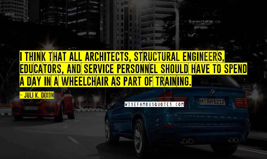 Juli K. Dixon Quotes: I think that all architects, structural engineers, educators, and service personnel should have to spend a day in a wheelchair as part of training.