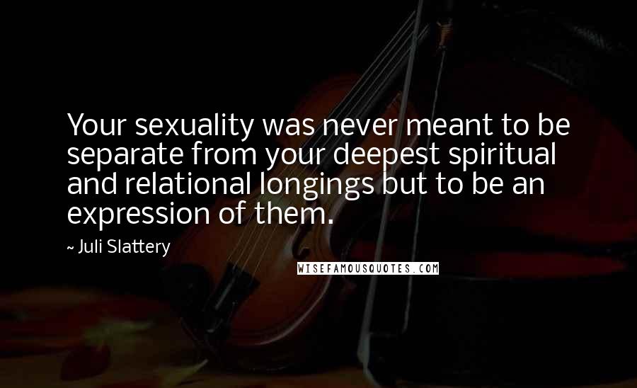 Juli Slattery Quotes: Your sexuality was never meant to be separate from your deepest spiritual and relational longings but to be an expression of them.