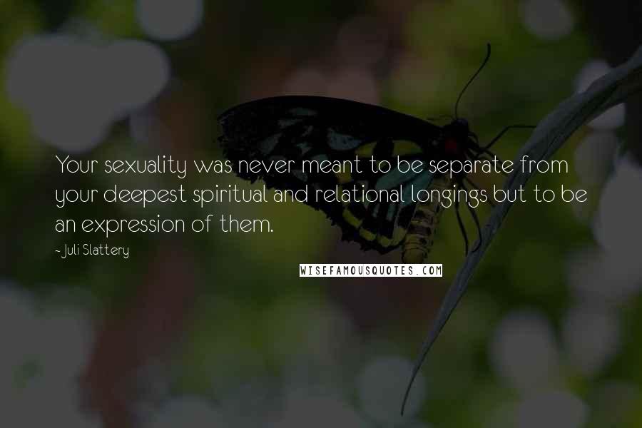 Juli Slattery Quotes: Your sexuality was never meant to be separate from your deepest spiritual and relational longings but to be an expression of them.
