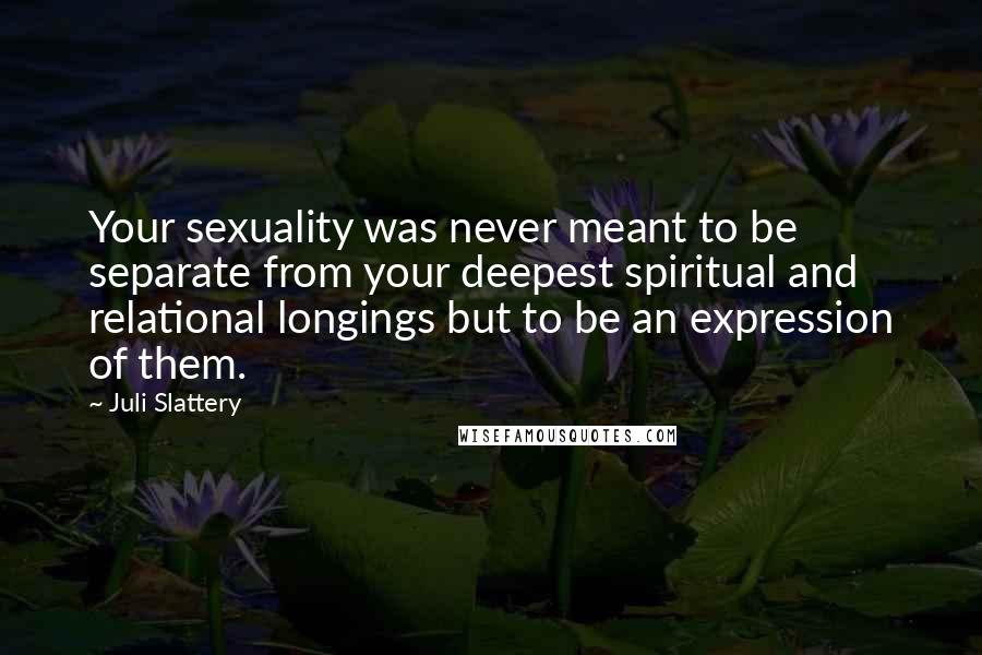 Juli Slattery Quotes: Your sexuality was never meant to be separate from your deepest spiritual and relational longings but to be an expression of them.