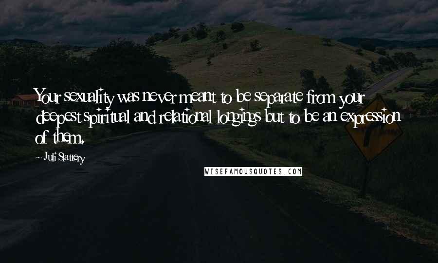 Juli Slattery Quotes: Your sexuality was never meant to be separate from your deepest spiritual and relational longings but to be an expression of them.