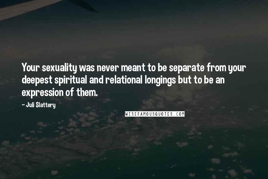 Juli Slattery Quotes: Your sexuality was never meant to be separate from your deepest spiritual and relational longings but to be an expression of them.