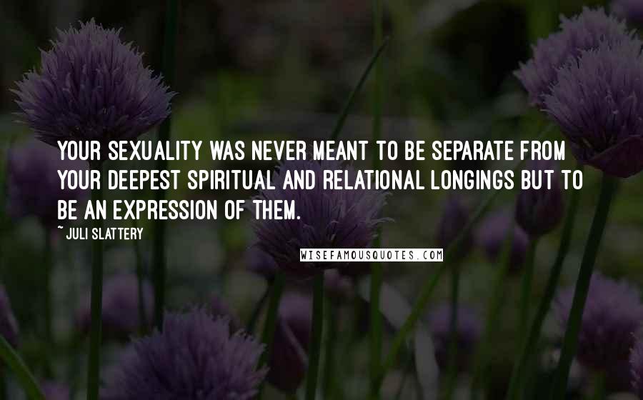 Juli Slattery Quotes: Your sexuality was never meant to be separate from your deepest spiritual and relational longings but to be an expression of them.