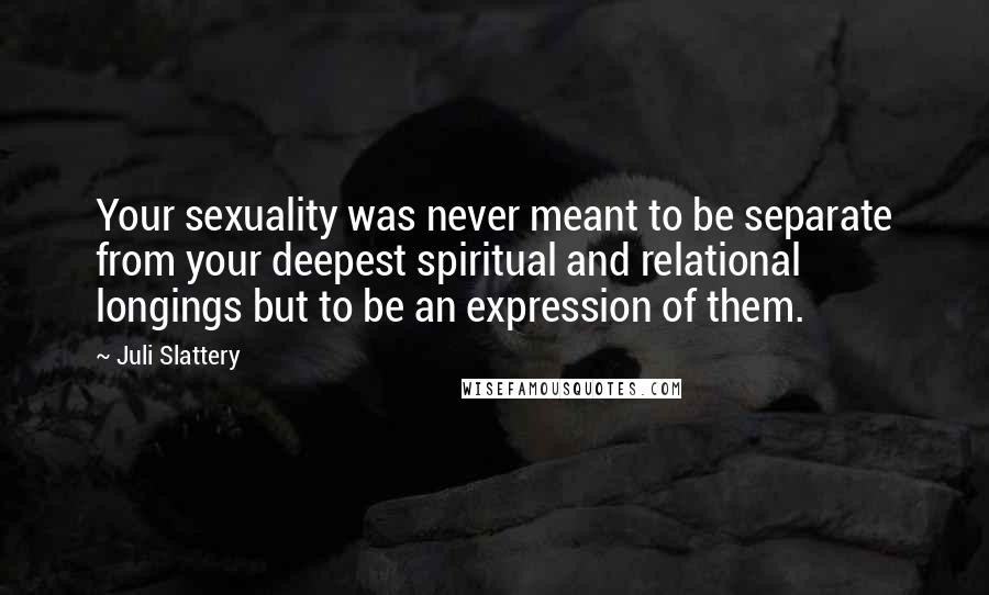 Juli Slattery Quotes: Your sexuality was never meant to be separate from your deepest spiritual and relational longings but to be an expression of them.