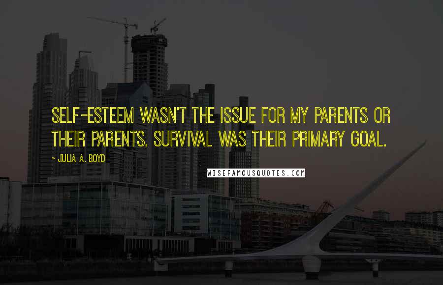 Julia A. Boyd Quotes: Self-esteem wasn't the issue for my parents or their parents. Survival was their primary goal.