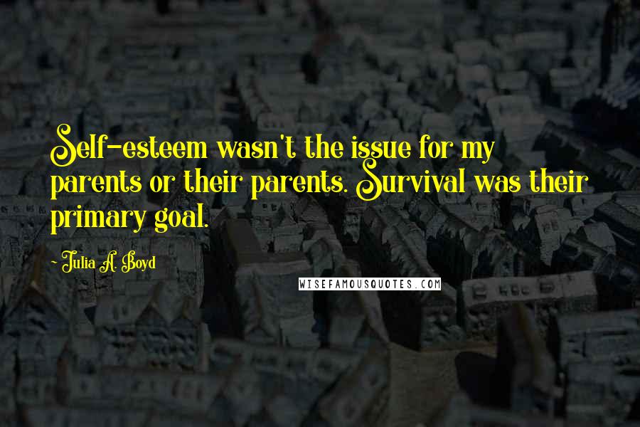Julia A. Boyd Quotes: Self-esteem wasn't the issue for my parents or their parents. Survival was their primary goal.
