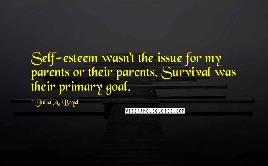 Julia A. Boyd Quotes: Self-esteem wasn't the issue for my parents or their parents. Survival was their primary goal.