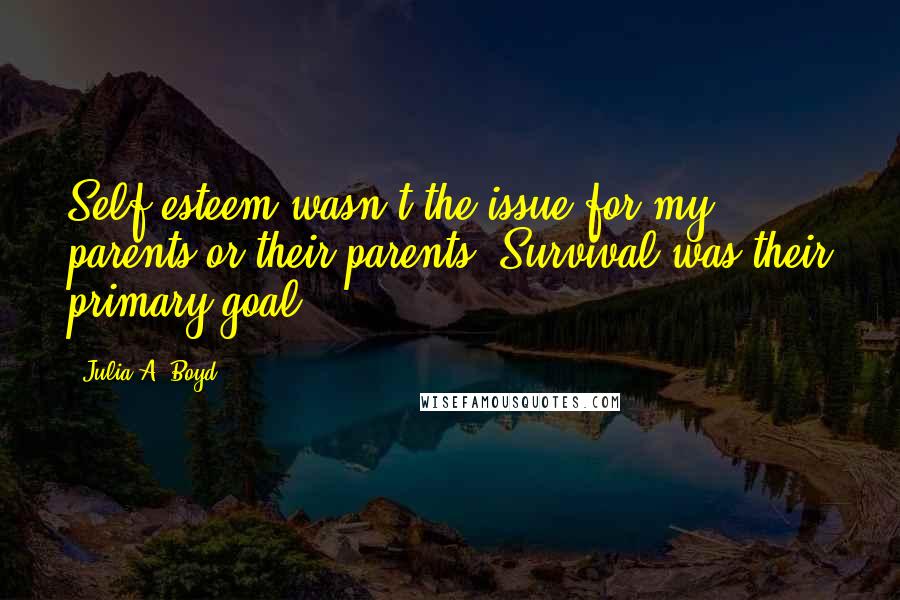 Julia A. Boyd Quotes: Self-esteem wasn't the issue for my parents or their parents. Survival was their primary goal.