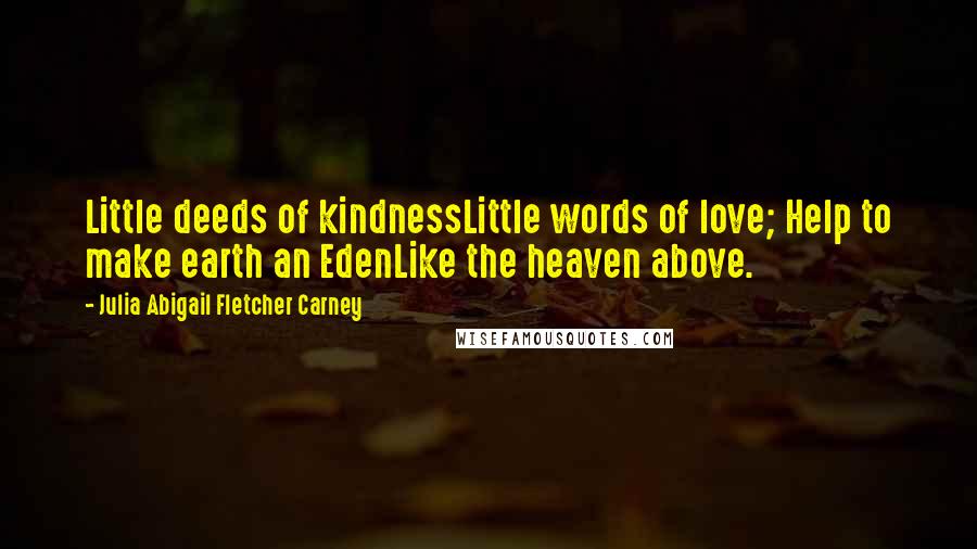 Julia Abigail Fletcher Carney Quotes: Little deeds of kindnessLittle words of love; Help to make earth an EdenLike the heaven above.