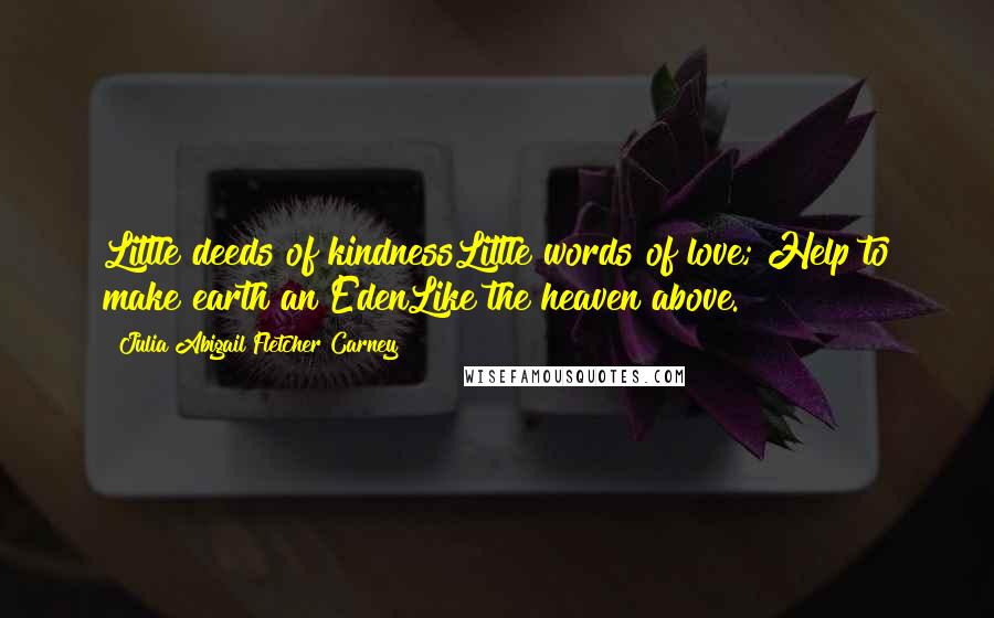 Julia Abigail Fletcher Carney Quotes: Little deeds of kindnessLittle words of love; Help to make earth an EdenLike the heaven above.