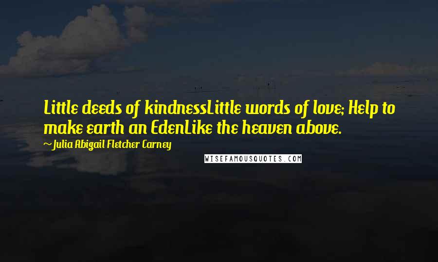 Julia Abigail Fletcher Carney Quotes: Little deeds of kindnessLittle words of love; Help to make earth an EdenLike the heaven above.