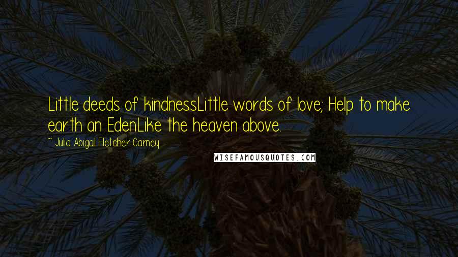 Julia Abigail Fletcher Carney Quotes: Little deeds of kindnessLittle words of love; Help to make earth an EdenLike the heaven above.