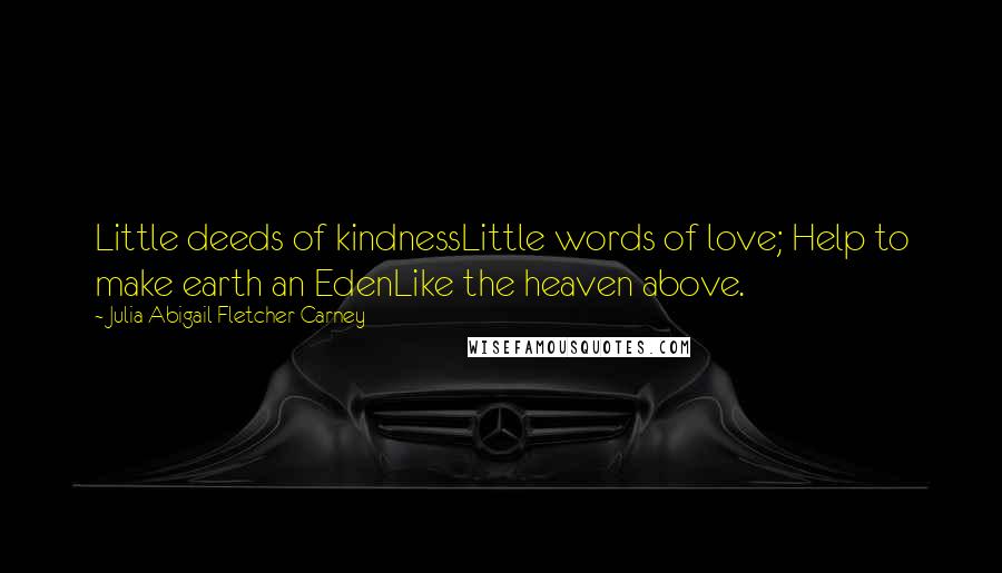 Julia Abigail Fletcher Carney Quotes: Little deeds of kindnessLittle words of love; Help to make earth an EdenLike the heaven above.