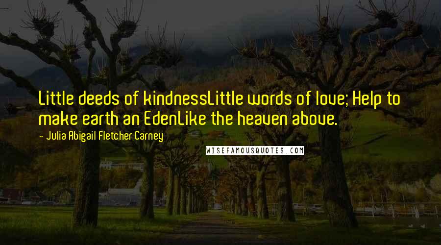 Julia Abigail Fletcher Carney Quotes: Little deeds of kindnessLittle words of love; Help to make earth an EdenLike the heaven above.