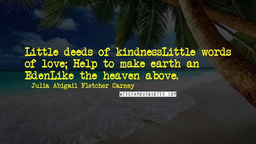 Julia Abigail Fletcher Carney Quotes: Little deeds of kindnessLittle words of love; Help to make earth an EdenLike the heaven above.