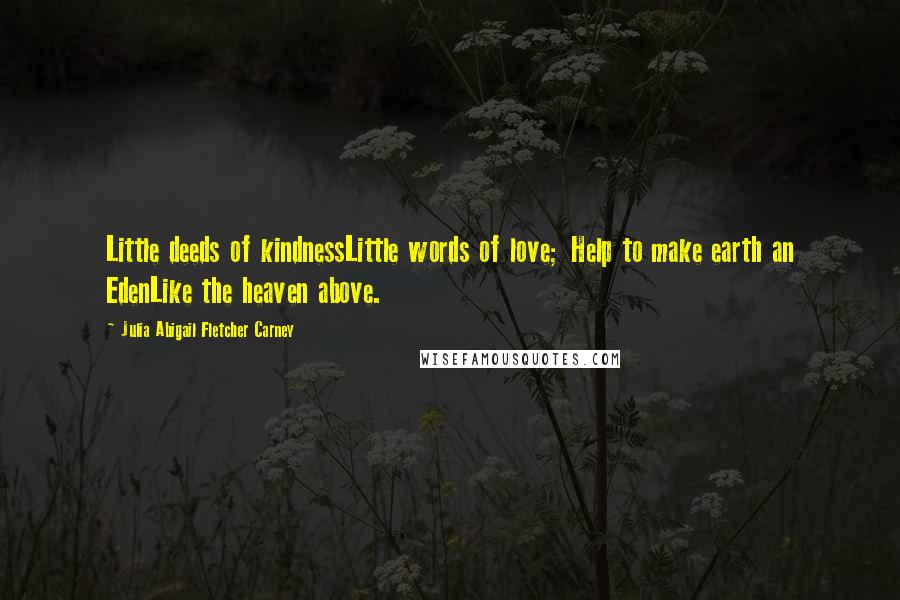 Julia Abigail Fletcher Carney Quotes: Little deeds of kindnessLittle words of love; Help to make earth an EdenLike the heaven above.