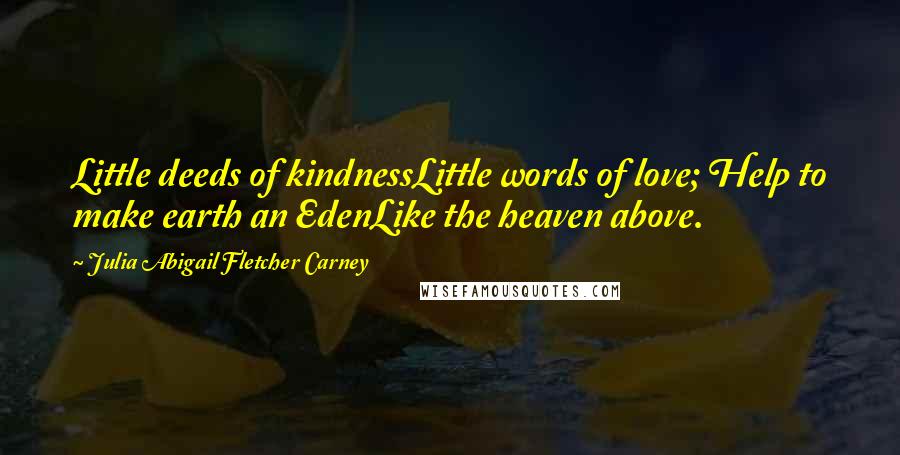 Julia Abigail Fletcher Carney Quotes: Little deeds of kindnessLittle words of love; Help to make earth an EdenLike the heaven above.