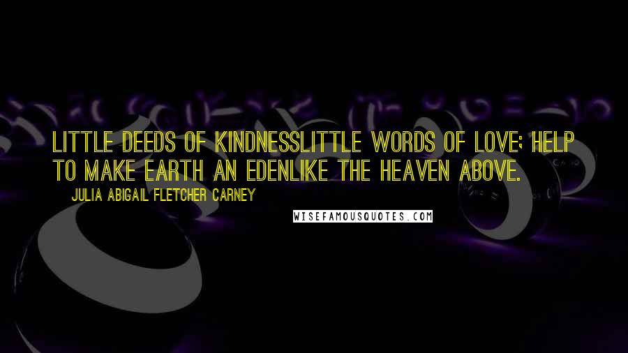 Julia Abigail Fletcher Carney Quotes: Little deeds of kindnessLittle words of love; Help to make earth an EdenLike the heaven above.