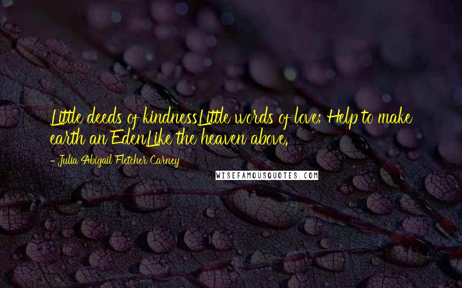 Julia Abigail Fletcher Carney Quotes: Little deeds of kindnessLittle words of love; Help to make earth an EdenLike the heaven above.