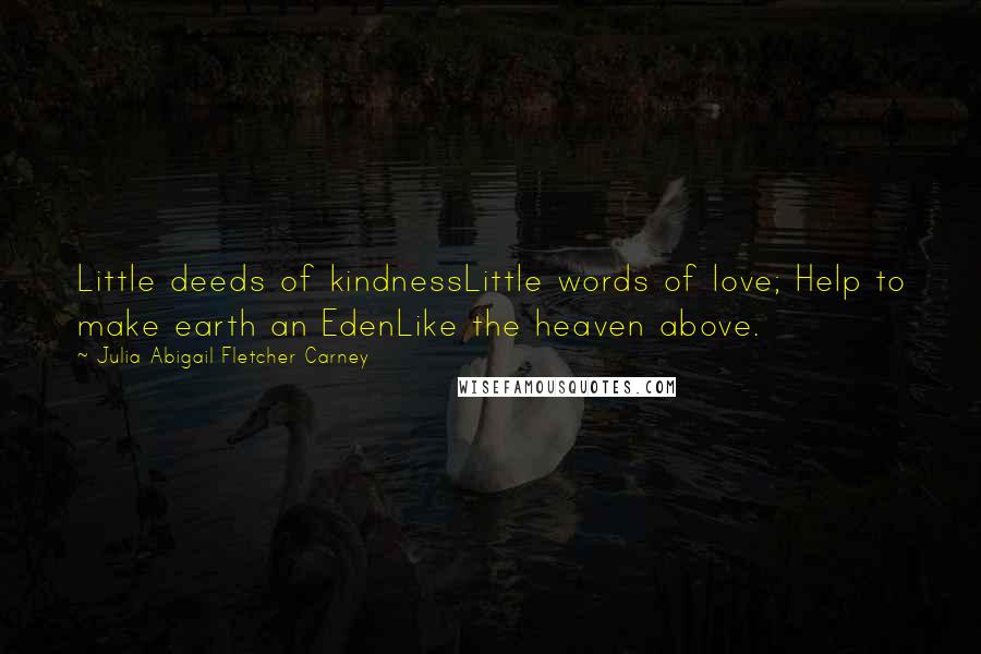 Julia Abigail Fletcher Carney Quotes: Little deeds of kindnessLittle words of love; Help to make earth an EdenLike the heaven above.