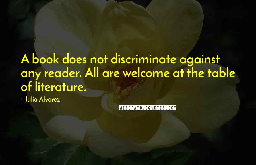 Julia Alvarez Quotes: A book does not discriminate against any reader. All are welcome at the table of literature.