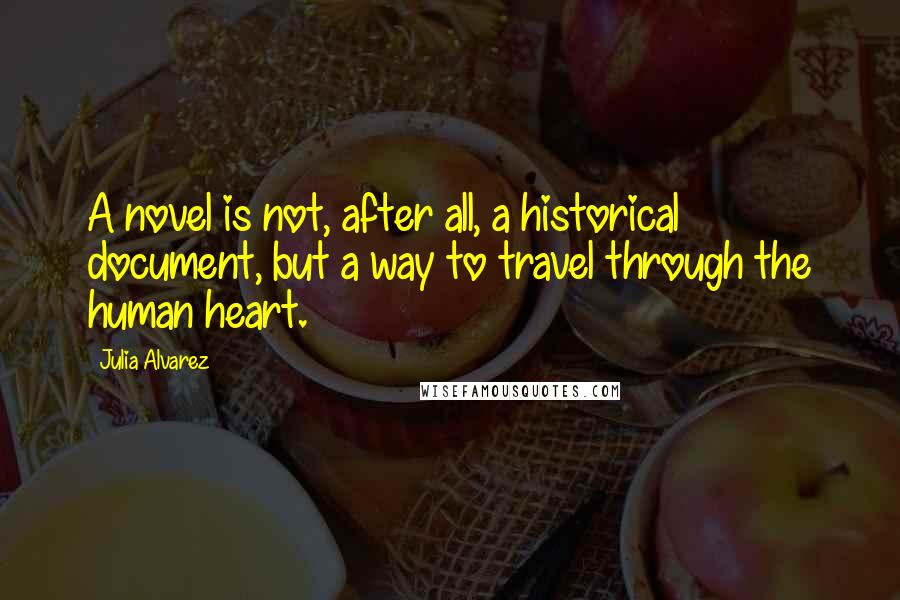 Julia Alvarez Quotes: A novel is not, after all, a historical document, but a way to travel through the human heart.