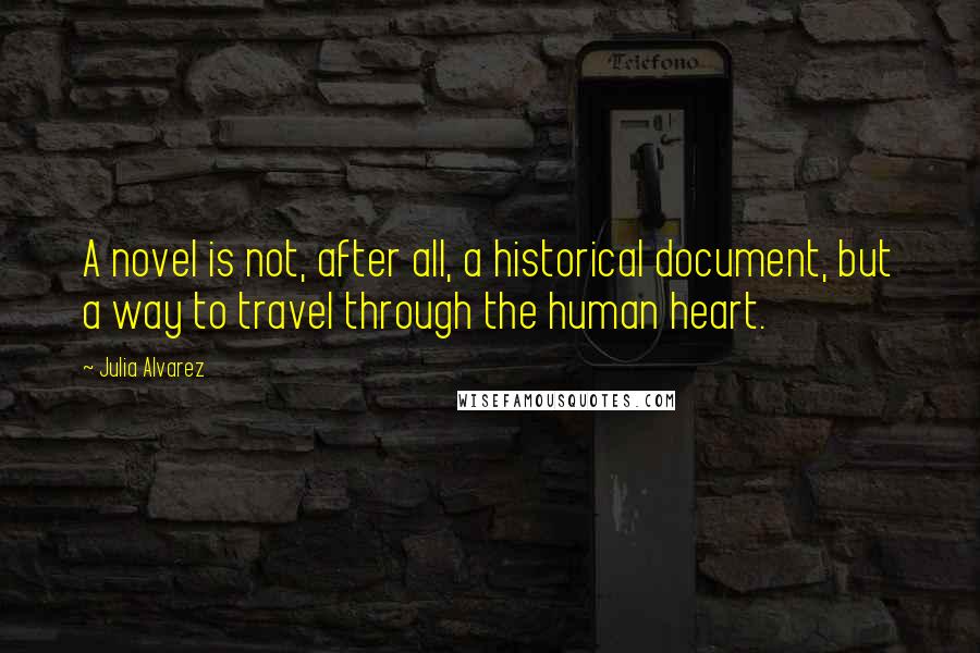 Julia Alvarez Quotes: A novel is not, after all, a historical document, but a way to travel through the human heart.
