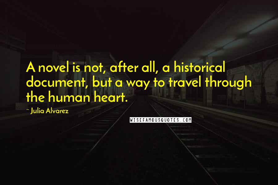 Julia Alvarez Quotes: A novel is not, after all, a historical document, but a way to travel through the human heart.