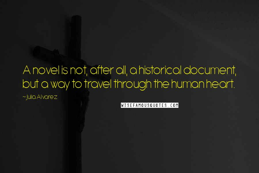 Julia Alvarez Quotes: A novel is not, after all, a historical document, but a way to travel through the human heart.