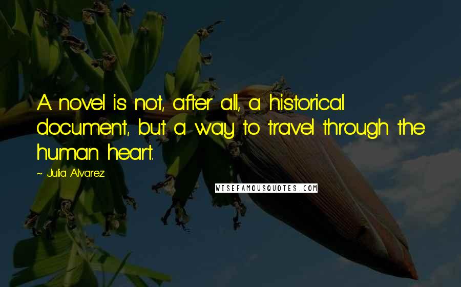 Julia Alvarez Quotes: A novel is not, after all, a historical document, but a way to travel through the human heart.