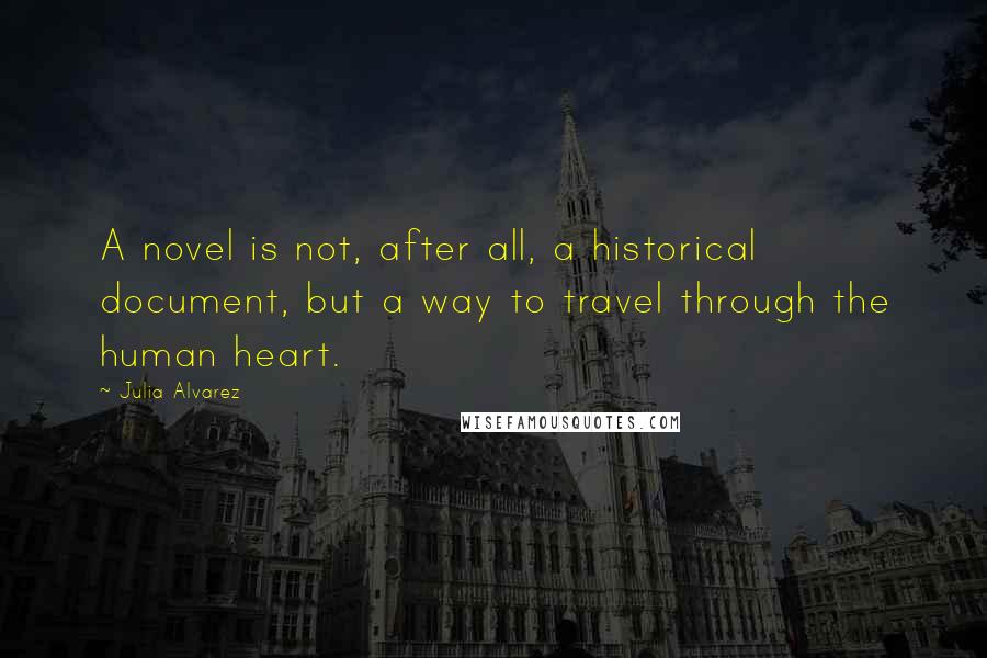 Julia Alvarez Quotes: A novel is not, after all, a historical document, but a way to travel through the human heart.