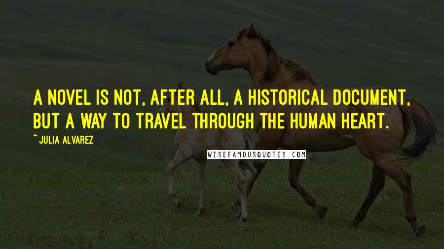 Julia Alvarez Quotes: A novel is not, after all, a historical document, but a way to travel through the human heart.