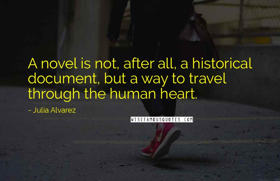 Julia Alvarez Quotes: A novel is not, after all, a historical document, but a way to travel through the human heart.