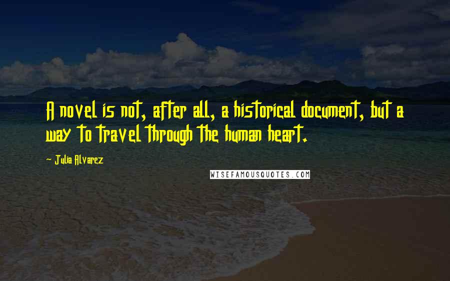 Julia Alvarez Quotes: A novel is not, after all, a historical document, but a way to travel through the human heart.