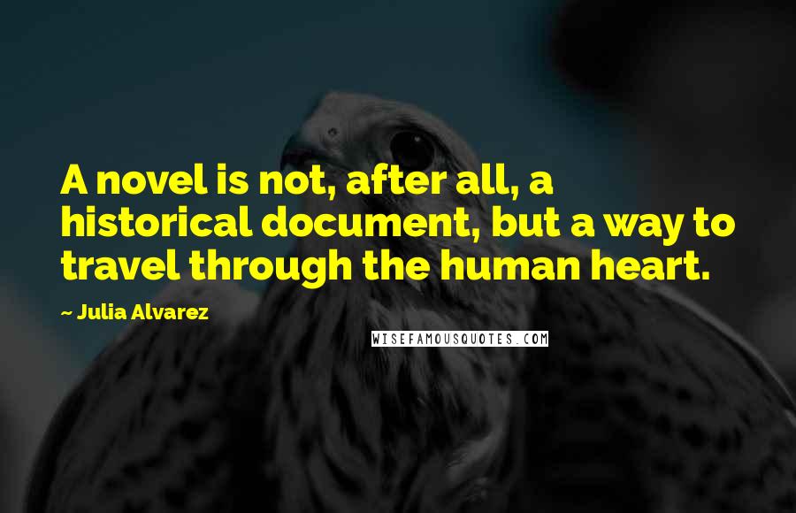 Julia Alvarez Quotes: A novel is not, after all, a historical document, but a way to travel through the human heart.