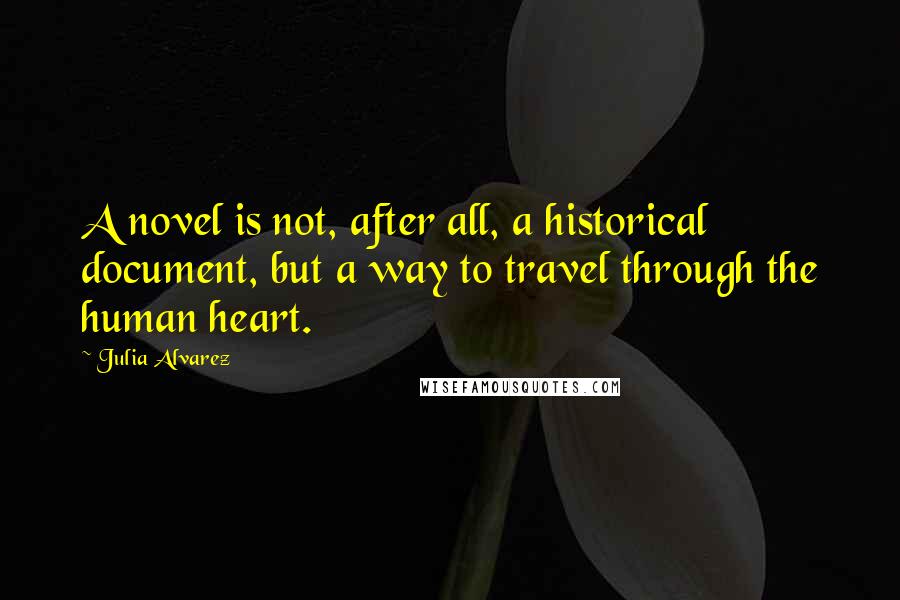 Julia Alvarez Quotes: A novel is not, after all, a historical document, but a way to travel through the human heart.