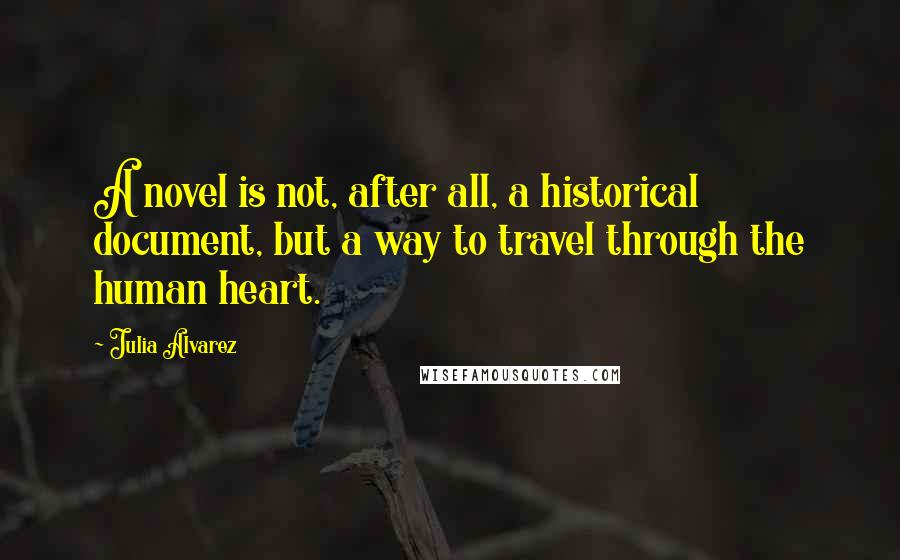 Julia Alvarez Quotes: A novel is not, after all, a historical document, but a way to travel through the human heart.