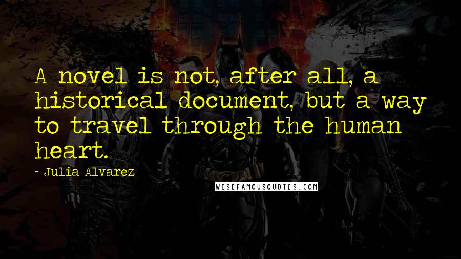 Julia Alvarez Quotes: A novel is not, after all, a historical document, but a way to travel through the human heart.