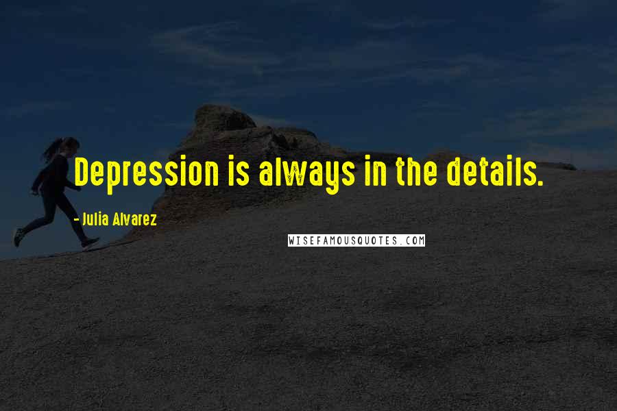 Julia Alvarez Quotes: Depression is always in the details.