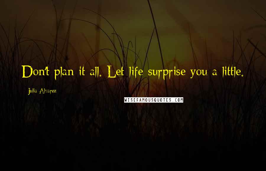 Julia Alvarez Quotes: Don't plan it all. Let life surprise you a little.
