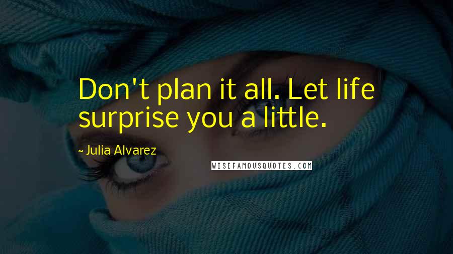 Julia Alvarez Quotes: Don't plan it all. Let life surprise you a little.