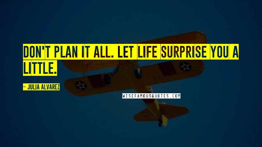 Julia Alvarez Quotes: Don't plan it all. Let life surprise you a little.