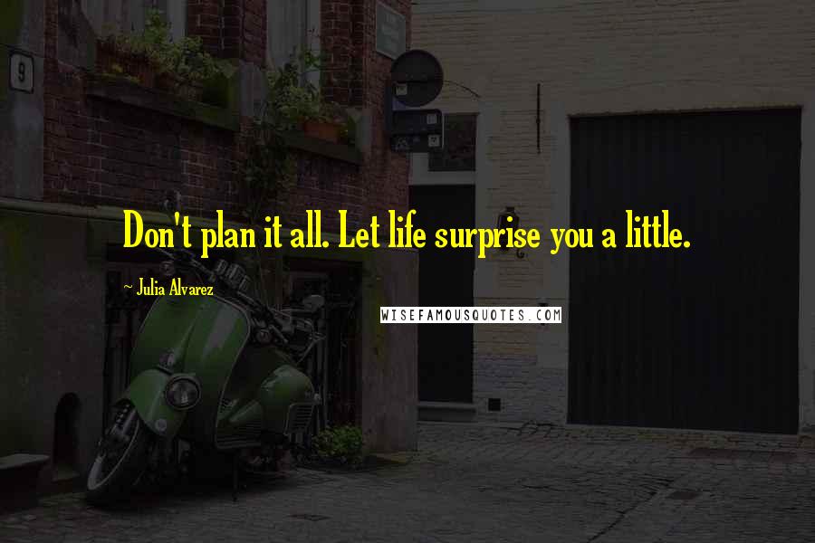 Julia Alvarez Quotes: Don't plan it all. Let life surprise you a little.