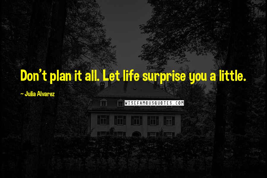 Julia Alvarez Quotes: Don't plan it all. Let life surprise you a little.