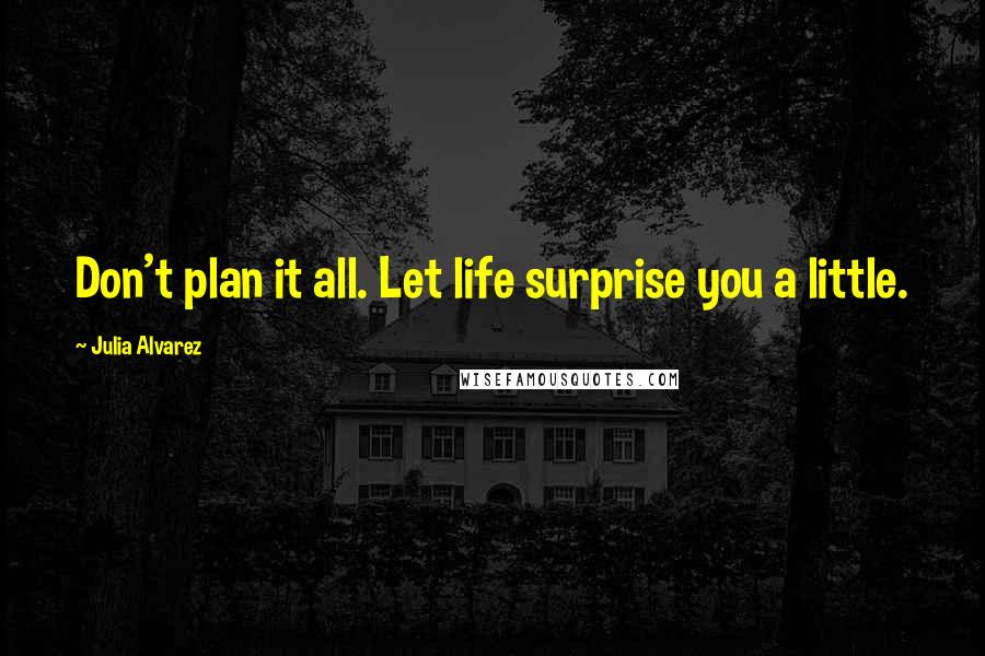 Julia Alvarez Quotes: Don't plan it all. Let life surprise you a little.