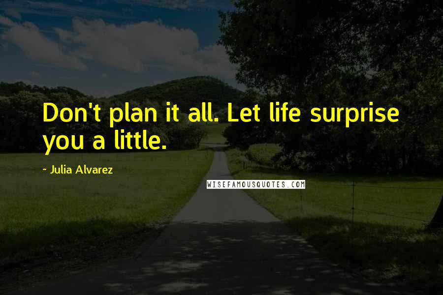 Julia Alvarez Quotes: Don't plan it all. Let life surprise you a little.